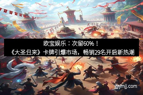 欧宝娱乐：次留60%！《大圣归来》卡牌引爆市场，畅销29名开启新热潮
